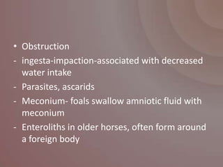 • Obstruction
- ingesta-impaction-associated with decreased
  water intake
- Parasites, ascarids
- Meconium- foals swallow amniotic fluid with
  meconium
- Enteroliths in older horses, often form around
  a foreign body
 