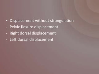 •   Displacement without strangulation
-   Pelvic flexure displacement
-   Right dorsal displacement
-   Left dorsal displacement
 