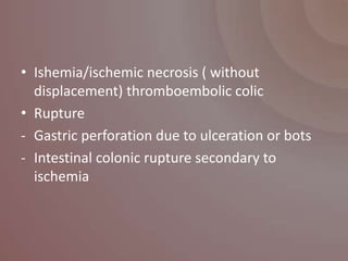 • Ishemia/ischemic necrosis ( without
  displacement) thromboembolic colic
• Rupture
- Gastric perforation due to ulceration or bots
- Intestinal colonic rupture secondary to
  ischemia
 