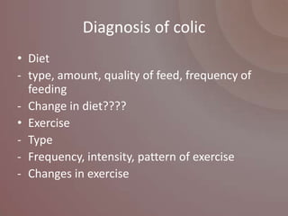 Diagnosis of colic
• Diet
- type, amount, quality of feed, frequency of
  feeding
- Change in diet????
• Exercise
- Type
- Frequency, intensity, pattern of exercise
- Changes in exercise
 
