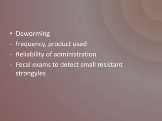 •   Deworming
-   frequency, product used
-   Reliability of administration
-   Fecal exams to detect small resistant
    strongyles
 