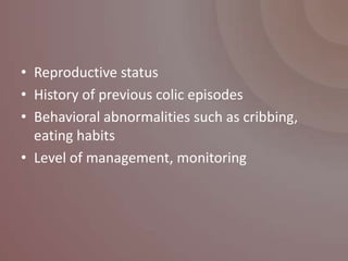 • Reproductive status
• History of previous colic episodes
• Behavioral abnormalities such as cribbing,
  eating habits
• Level of management, monitoring
 