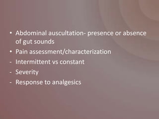 • Abdominal auscultation- presence or absence
  of gut sounds
• Pain assessment/characterization
- Intermittent vs constant
- Severity
- Response to analgesics
 