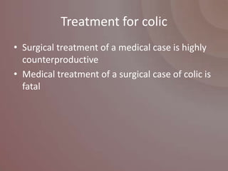 Treatment for colic
• Surgical treatment of a medical case is highly
  counterproductive
• Medical treatment of a surgical case of colic is
  fatal
 