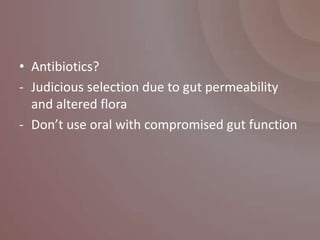 • Antibiotics?
- Judicious selection due to gut permeability
  and altered flora
- Don’t use oral with compromised gut function
 