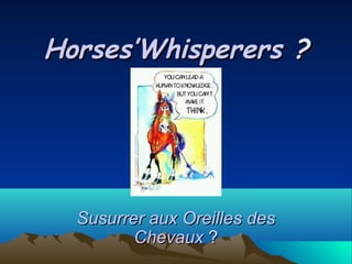 Horses’Whisperers ?




  Susurrer aux Oreilles des
         Chevaux ?
 