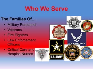 Who We ServeThe Families Of…Military PersonnelVeteransFire FightersLaw Enforcement  OfficersCritical Care and Hospice Nurses