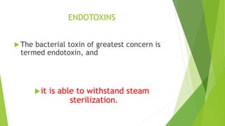 ENDOTOXINS
 The bacterial toxin of greatest concern is
termed endotoxin, and
it is able to withstand steam
sterilization.
 
