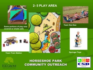 2- 5 PLAY AREA

Some portions of play area
covered w/ shade sails

Team See-Saw

Springer Toys

Town Train Station

HORSESHOE PARK
COMMUNITY OUTREACH

 