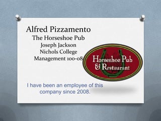 Alfred Pizzamento
  The Horseshoe Pub
    Joseph Jackson
   Nichols College
  Management 100-08



I have been an employee of this
     company since 2008.
 
