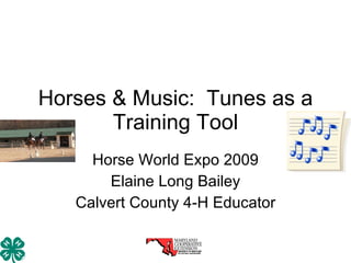 Horses & Music:  Tunes as a Training Tool Horse World Expo 2009 Elaine Long Bailey Calvert County 4-H Educator 