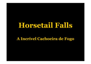 Horsetail Falls
A Incrível Cachoeira de Fogo
 