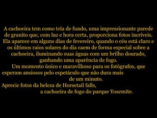 A cachoeira tem como tela de fundo, uma impressionante parede
de granito que, com luz e hora certa, proporciona fotos incr...