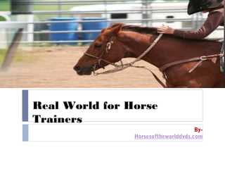 Real World for Horse
Trainers
                                      By-
                Horsesoftheworlddvds.com
 
