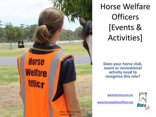 Horse Welfare
Officers
[Events &
Activities]
Does your horse club,
event or recreational
activity need to
recognise this role?
www.horsesa.asn.au
www.horsewelfareofficer.org
Photo: Australian Horse
Industry Council
 
