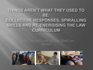 Things aren’t what they used to be:Collective responses, spiralling skills and re-energising the law curriculum Helen Carr and Kirsty Horsey, Kent Law School 