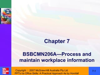 Chapter 7

     BSBCMN206A—Process and
    maintain workplace information
Copyright  2007 McGraw-Hill Australia Pty Ltd                7-1
PPTs t/a Office Skills: A Practical Approach 4e by Horsfall
 