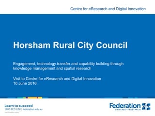 Centre for eResearch and Digital Innovation
Horsham Rural City Council
Engagement, technology transfer and capability building through
knowledge management and spatial research
Visit to Centre for eResearch and Digital Innovation
10 June 2016
 
