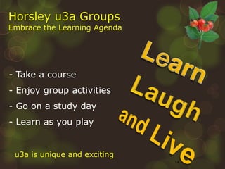 14
- Take a course
- Enjoy group activities
- Go on a study day
- Learn as you play
u3a is unique and exciting
Horsley u3a...