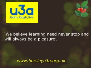 54
‘We believe learning need never stop and
will always be a pleasure’.
www.horsleyu3a.org.uk
 
