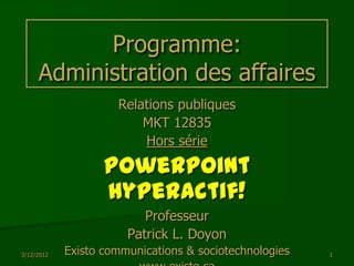Programme:
     Administration des affaires
                     Relations publiques
                         MKT 12835
                         Hors série

                   Powerpoint
                   Hyperactif!
                          Professeur
                       Patrick L. Doyon
3/12/2012   Existo communications & sociotechnologies   1
 
