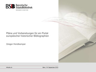 Pläne und Vorbereitungen für ein Portal europäischer historischer Bibliographien Gregor Horstkemper Infoclio.ch Bern, 16. September 2010 