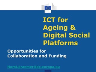 ICT for
Ageing &
Digital Social
Platforms
Opportunities for
Collaboration and Funding
Horst.kraemer@ec.europa.eu
 