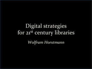 Digital	
  strategies	
  	
  
for	
  21st	
  century	
  libraries	
  

      Wolfram	
  Horstmann	
  
 