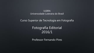 ULBRA
Universodade Luterana do Brasil
Curso Superior de Tecnologia em Fotografia
Fotografia Editorial
2016/1
Professor Fernando Pires
 