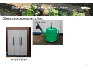 Escola del Mar       EL NOSTRE HORT 2009/10



Diferents eines que usarem a l’hort
                           regadora




      armari d’eines

                                                     7
 