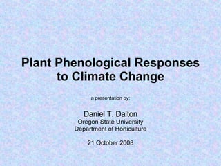 Plant Phenological Responses to Climate Change a presentation by: Daniel T. Dalton Oregon State University Department of Horticulture 21 October 2008 