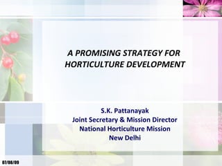 A PROMISING STRATEGY FOR
           HORTICULTURE DEVELOPMENT



                      S.K. Pattanayak
            Joint Secretary & Mission Director
              National Horticulture Mission
                         New Delhi


07/08/09
 