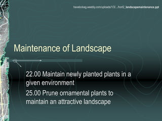 Maintenance of Landscape
22.00 Maintain newly planted plants in a
given environment
25.00 Prune ornamental plants to
maintain an attractive landscape
havelockag.weebly.com/uploads/1/3/.../hort2_landscapemaintenance.ppt
 
