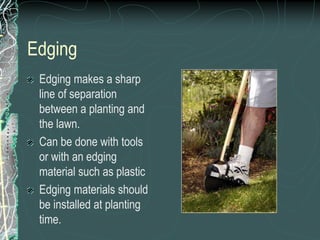 Edging
Edging makes a sharp
line of separation
between a planting and
the lawn.
Can be done with tools
or with an edging
material such as plastic
Edging materials should
be installed at planting
time.
 