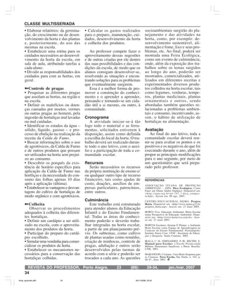 REVISTA DO PROFESSOR, jan./mar. 2007(89):Porto Alegre, 23 29-34,
34
CLASSE MULTISSERIADA
• Elaborar relatórios: da germina-
ção, do crescimento ou do desen-
volvimento da horta e das plantas
e, posteriormente, do uso das
mesmas na escola.
• Estabelecer uma rotina para os
cuidados necessários ao desenvol-
vimento da horta da escola, em
sala de aula, atribuindo tarefas a
cada aluno.
• Dividir as responsabilidades dos
cuidados para com as hortas, em
geral.
üControle de pragas
• Pesquisar as diferentes pragas
que assolam as hortas, na região e
na escola.
• Definir os malefícios ou doen-
ças causadas por insetos, vermes
ou outras pragas ao homem, pela
ingestão de hortaliças mal lavadas
ou mal cuidadas.
• Identificar os estados da água –
sólido, líquido, gasoso – e pro-
cesso de ebulição na realização da
receita da Calda de Fumo.
• Buscar informações sobre o uso
de agrotóxicos, da Calda de Fumo
e de outros produtos que possam
ser utilizados na horta sem prejuí-
zo ao consumo.
• Descobrir os porquês da exis-
tência de horário específico para
aplicação da Calda de Fumo nas
hortliças e da necessidade do con-
sumo das folhas apenas 10 dias
após a aplicação (última).
• Estabelecerasvantagensedesvan-
tagens do cultivo de hortaliças de
modo orgânico e com agrotóxicos.
üColheita
Observar os procedimentos
adequados à colheita das diferen-
tes hortaliças.
• Definir um cardápio a ser utili-
zado na escola, com o aproveita-
mento dos produtos da horta.
• Participar do preparo do cardá-
pio escolhido.
• Simularumavendinhaparacomer-
cializar os produtos da horta.
• Estabelecer os mecanismos ne-
cessários para a conservação das
hortaliças colhidas.
• Calcular os gastos realizados
para o preparo, manutenção, cui-
dados, desenvolvimento da horta
e colheita dos produtos.
Ao professor compete fazer o
aproveitamento dessas sugestões
e de outras criadas por ele dentro
das suas possibilidades e das con-
dições da escola, de modo que os
alunos consigam desenvolver-se,
resolvendo as situações e encon-
trando soluções para os problemas
que eventualmente surgirem.
Essa é a melhor forma de pro-
mover a construção do conheci-
mento e o aprender a aprender,
pensando e tornando-se um cida-
dão útil a si mesmo, ou outro, à
comunidade.
Cronograma
A atividade iniciar-se-á tão
logo todo o material e as ferra-
mentas, solicitados estiverem à
disposição, assim como definida
a escolha do local da horta. O tra-
balho deverá ser realizado duran-
te todo o ano letivo, com o auxí-
lio e a participação de toda a co-
munidade escolar.
Recursos
Serão necessários os recursos
da própria instituição de ensino e/
ou qualquer outro tipo de recurso
financeiro, tais como ajudas de
custo, doações, auxílios de em-
presas particulares, patrocínios,
entre outros.
Culminância
Este trabalho está estruturado
para atender alunos da Educação
Infantil e do Ensino Fundamen-
tal. Todas as áreas do conheci-
mento poderão e deverão traba-
lhar integradas na horta escolar,
a partir de um planejamento pré-
vio. Os subtemas, como cultivo
de plantas usadas como remédio,
criação de minhocas, controle de
pragas, adubação e outros serão
desenvolvidos pelas turmas de
acordo com a série e poderão ser
trocados a cada ano. As questões
socioambientais surgirão do pla-
nejamento e das atividades na
horta, como, por exemplo: de-
senvolvimento sustentável, ali-
mentação e fome, lixo e seus pro-
blemas, etc. Ao final, poderá ser
montada uma Feira Ecológica,
como um evento de culminância,
onde, além da exposição dos tra-
balhos sobre os temas surgidos
ao longo do ano, poderão ser
mostrados, comercializados, uti-
lizados em diferentes receitas e
experimentados diversos produ-
tos colhidos na horta escolar, tais
como legumes, verduras, tempe-
ros, plantas medicinais, plantas
ornamentais e outros, sendo
abordadas também questões re-
lacionadas a problemas ambien-
tais e consumo, incentivando, as-
sim, o hábito de utilização de
hortaliças na alimentação.
Avaliação
Ao final do ano letivo, toda a
comunidade escolar deverá reu-
nir-se para avaliar os pontos e os
positivos e os negativos do que foi
executado durante o ano, além de
propor as principais modificações
para o ano seguinte, por meio de
um questionário que será prepa-
rado pelo professor.
REFERÊNCIAS
ASSOCIAÇÃO ITUANA DE PROTEÇÃO
AMBIENTAL – AIPA. Dica Ecológica: Como
Fazer um Ótimo Adubo Orgânico. Disponível em:
<http://aipa.org.br/urt-147-3-dica_compos-
to.htm>. Acesso em: 08 ago. 2005.
CENTRO EDUCACIONAL SIGMA. Projeto
Horta. Disponível em: <http://www.sigma.g12.br/
projetos_horta.asp>. Acesso em: 23 maio 2005.
HORTA Viva: Educação Ambiental. Horta Escolar
numa Perspectiva de Educação Ambiental. Dispo-
nível em: <http://www.hortaviva.com.br>. Aces-
so em: 23 maio 2005.
HORTAS Escolares, Ensinar É Plantar: o Ambiente
Horta Escolar como Espaço de Aprendizagem no
Contexto do Ensino Fundamental. Florianópolis:
Instituto Souza Cruz; UFSC; Secretaria de Educa-
ção e Desporto. Santa Catarina. 2002.
IRALA, C. H.; FERNANDEZ, P. M.; RECINE, E.
Manual para Escolas: a Escola Promovendo
Hábitos Alimentares Saudáveis, a Horta. Brasília:
UNB, 2001.
MARANGON, Cristiane. Uma Horta Suspensa para
as Crianças. Nova Escola, São Paulo, n. 162, p.
46-47, maio 2003.
horta_aprender.p65 30/11/2006, 23:5334
 