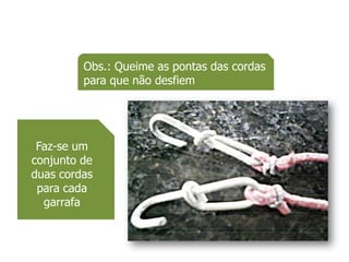 Obs.: Queime as pontas das cordas
         para que não desfiem




 Faz-se um
conjunto de
duas cordas
 para cada
  garrafa
 