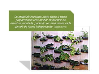 Os materiais indicados neste passo a passo
     proporcionam uma melhor mobilidade da
estrutura montada, podendo ser manuseada cada
    garrafa de forma independente (Edson Silva)
 