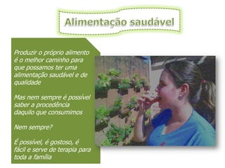 Produzir o próprio alimento
é o melhor caminho para
que possamos ter uma
alimentação saudável e de
qualidade

Mas nem sempre é possível
saber a procedência
daquilo que consumimos

Nem sempre?

É possível, é gostoso, é
fácil e serve de terapia para
toda a família
 