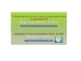 Créditos das fotos e texto passo a passo sobre Horta
                  com garrafas PET
       Blog Transformar a Terra
        www.transformaraterra.blogspot.com


  Adaptação de texto, formatação e layout de slide
              Blog Fura-bolha
            www.furabolha.blogspot.com
 