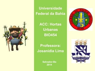 Universidade
Federal da Bahia
ACC: Hortas
Urbanas
BIO454
Professora:
Josanidia Lima
Salvador-Ba
2014
 