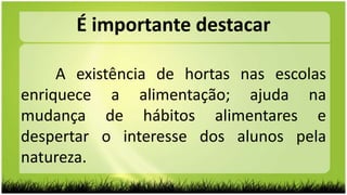 A existência de hortas nas escolas
enriquece a alimentação; ajuda na
mudança de hábitos alimentares e
despertar o interesse dos alunos pela
natureza.
É importante destacar
 