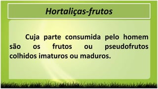 Hortaliças-frutos
Cuja parte consumida pelo homem
são os frutos ou pseudofrutos
colhidos imaturos ou maduros.
 