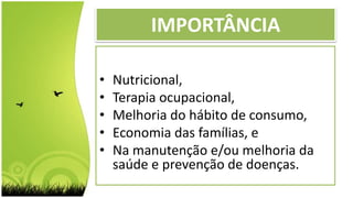 • Nutricional,
• Terapia ocupacional,
• Melhoria do hábito de consumo,
• Economia das famílias, e
• Na manutenção e/ou melhoria da
saúde e prevenção de doenças.
IMPORTÂNCIA
 