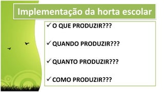 O QUE PRODUZIR???
QUANDO PRODUZIR???
QUANTO PRODUZIR???
COMO PRODUZIR???
Implementação da horta escolar
 