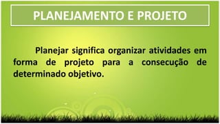 PLANEJAMENTO E PROJETO
Planejar significa organizar atividades em
forma de projeto para a consecução de
determinado objetivo.
 
