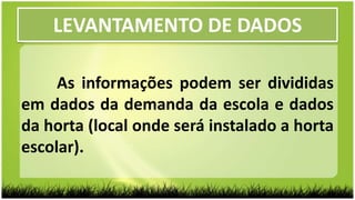 LEVANTAMENTO DE DADOS
As informações podem ser divididas
em dados da demanda da escola e dados
da horta (local onde será instalado a horta
escolar).
 