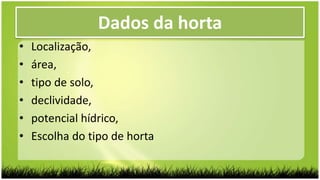 Dados da horta
• Localização,
• área,
• tipo de solo,
• declividade,
• potencial hídrico,
• Escolha do tipo de horta
 