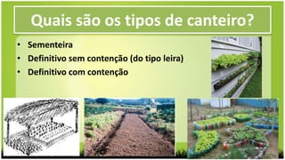 • Sementeira
• Definitivo sem contenção (do tipo leira)
• Definitivo com contenção
Quais são os tipos de canteiro?
 