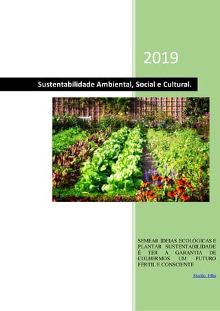 2019
SEMEAR IDEIAS ECOLÓGICAS E
PLANTAR SUSTENTABILIDADE
É TER A GARANTIA DE
COLHERMOS UM FUTURO
FÉRTIL E CONSCIENTE
Sivaldo Filho
Sustentabilidade Ambiental, Social e Cultural.
 