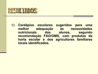 10. Cardápios escolares sugeridos para uma
melhor adequação às necessidades
nutricionais dos alunos, segundo
recomendação FAO/OMS, com produtos da
horta escolar e dos agricultores familiares
locais identificados.
 